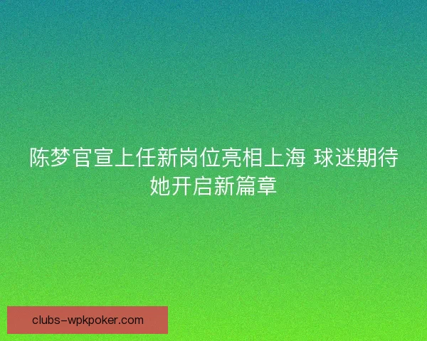 陈梦官宣上任新岗位亮相上海 球迷期待她开启新篇章