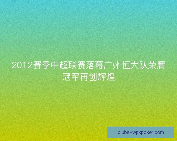 2012赛季中超联赛落幕广州恒大队荣膺冠军再创辉煌
