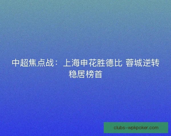 中超焦点战：上海申花胜德比 蓉城逆转稳居榜首