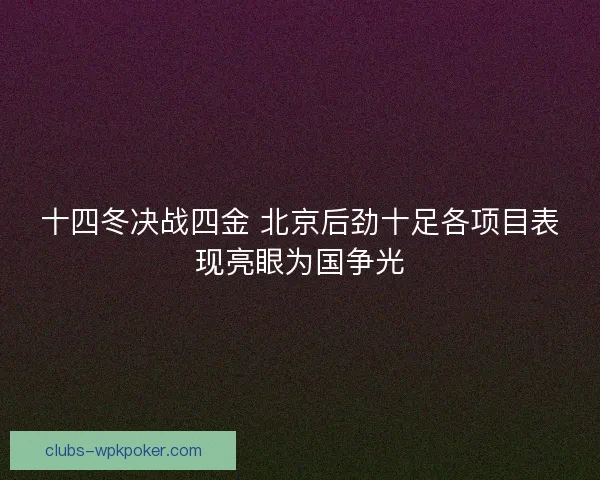 十四冬决战四金 北京后劲十足各项目表现亮眼为国争光